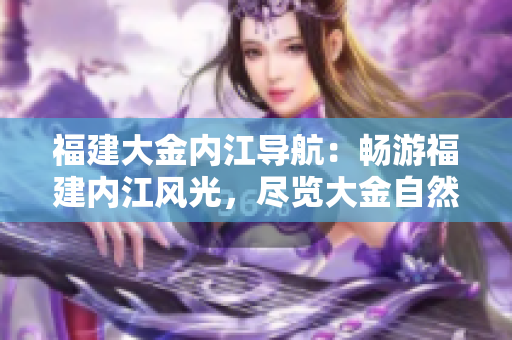 福建大金内江导航：畅游福建内江风光，尽览大金自然之美
