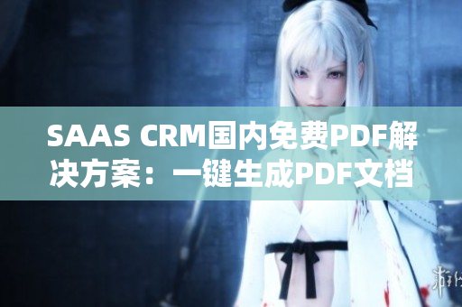 SAAS CRM国内免费PDF解决方案：一键生成PDF文档，便捷高效管理客户数据