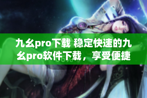 九幺pro下载 稳定快速的九幺pro软件下载，享受便捷的使用体验