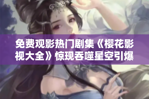 免费观影热门剧集《樱花影视大全》惊现吞噬星空引爆全网热议