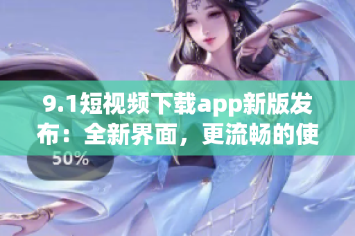 9.1短视频下载app新版发布：全新界面，更流畅的使用体验