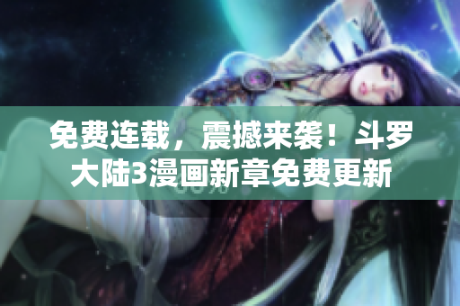免费连载，震撼来袭！斗罗大陆3漫画新章免费更新