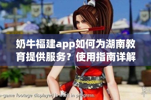 奶牛福建app如何为湖南教育提供服务？使用指南详解