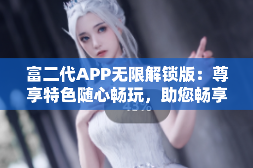 富二代APP无限解锁版：尊享特色随心畅玩，助您畅享更多独特功能及精彩体验