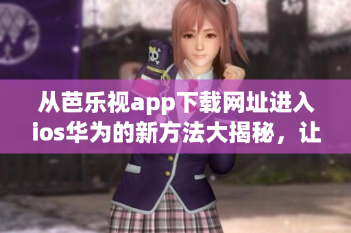 从芭乐视app下载网址进入ios华为的新方法大揭秘，让你轻松畅享精彩内容！