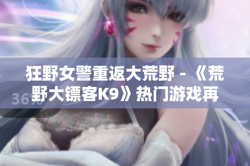 狂野女警重返大荒野 - 《荒野大镖客K9》热门游戏再掀惊涛 骁勇刚毅探险旅程