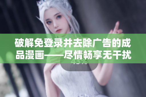 破解免登录并去除广告的成品漫画——尽情畅享无干扰阅读体验