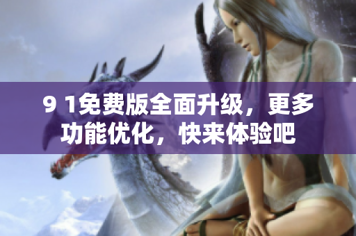 9 1免费版全面升级，更多功能优化，快来体验吧