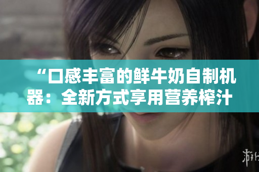 “口感丰富的鲜牛奶自制机器：全新方式享用营养榨汁！”