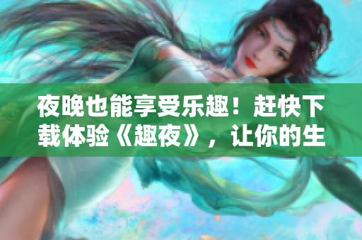 夜晚也能享受乐趣！赶快下载体验《趣夜》，让你的生活更加精彩多彩