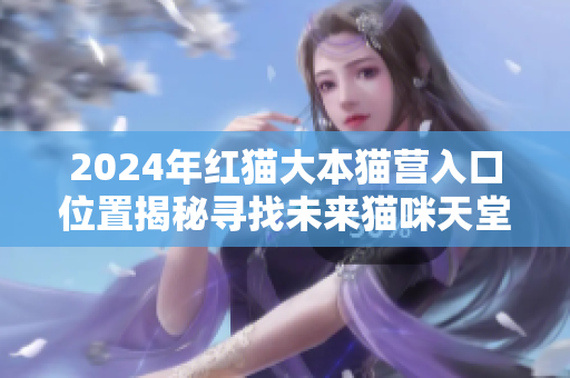 2024年红猫大本猫营入口位置揭秘寻找未来猫咪天堂