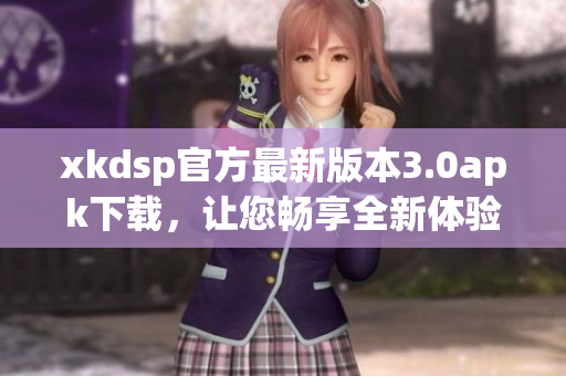xkdsp官方最新版本3.0apk下载，让您畅享全新体验
