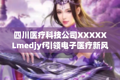 四川医疗科技公司XXXXXLmedjyf引领电子医疗新风向健康变革与科技创新