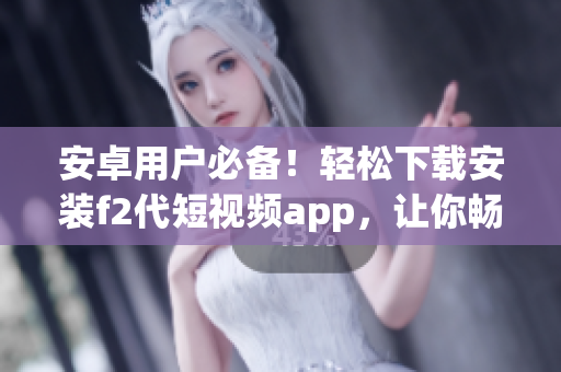 安卓用户必备！轻松下载安装f2代短视频app，让你畅享精彩视频体验