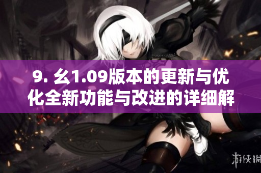 9. 幺1.09版本的更新与优化全新功能与改进的详细解读