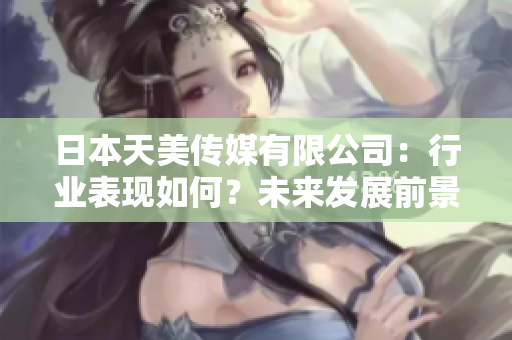 日本天美传媒有限公司：行业表现如何？未来发展前景如何？