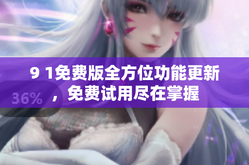 9 1免费版全方位功能更新，免费试用尽在掌握