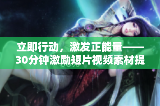 立即行动，激发正能量——30分钟激励短片视频素材提神洗脑