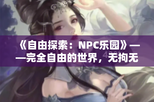 《自由探索：NPC乐园》——完全自由的世界，无拘无束的游戏体验。