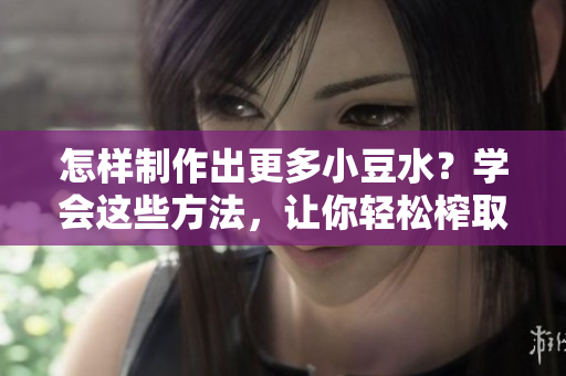 怎样制作出更多小豆水？学会这些方法，让你轻松榨取更多的小豆水