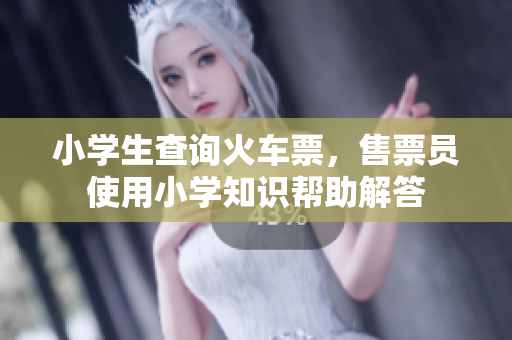 小学生查询火车票，售票员使用小学知识帮助解答