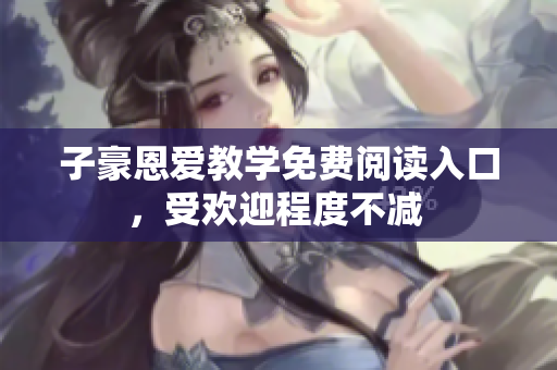 子豪恩爱教学免费阅读入口，受欢迎程度不减 