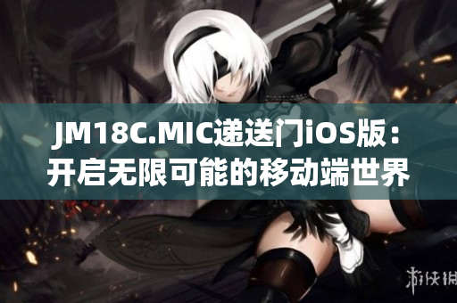 JM18C.MIC递送门iOS版：开启无限可能的移动端世界