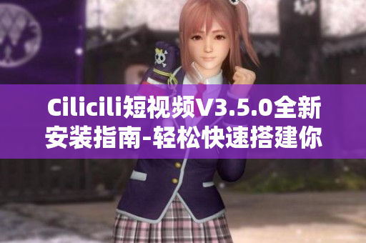 Cilicili短视频V3.5.0全新安装指南-轻松快速搭建你的短视频平台