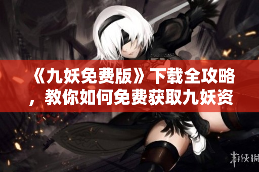 《九妖免费版》下载全攻略，教你如何免费获取九妖资源。