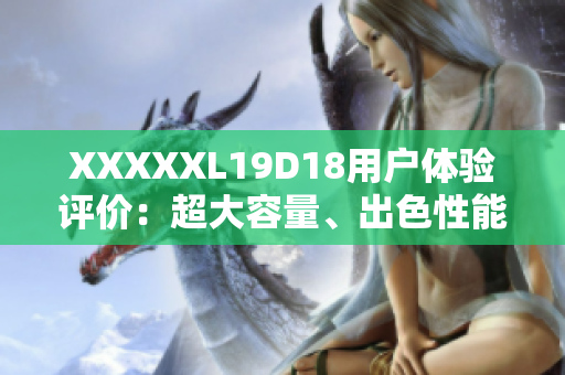 XXXXXL19D18用户体验评价：超大容量、出色性能受用户一致好评