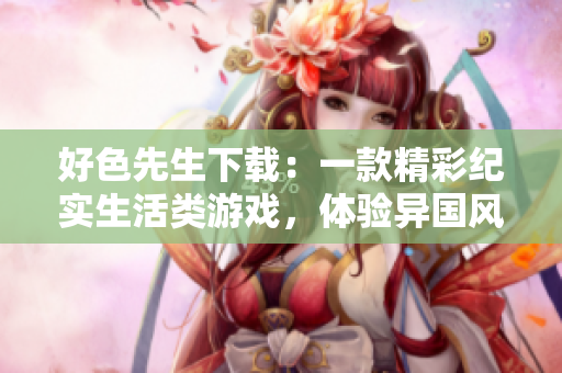 好色先生下载：一款精彩纪实生活类游戏，体验异国风情文化巡礼
