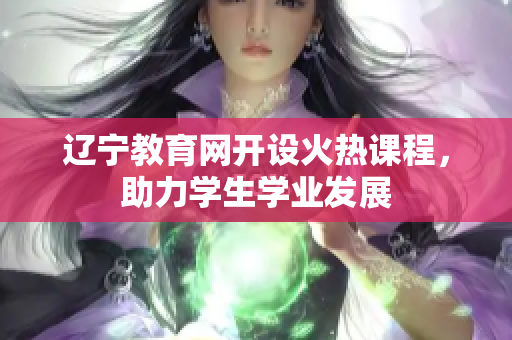 辽宁教育网开设火热课程，助力学生学业发展