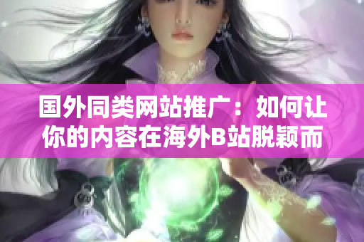 国外同类网站推广：如何让你的内容在海外B站脱颖而出