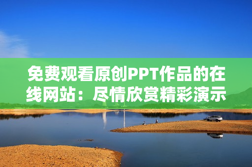免费观看原创PPT作品的在线网站：尽情欣赏精彩演示稿