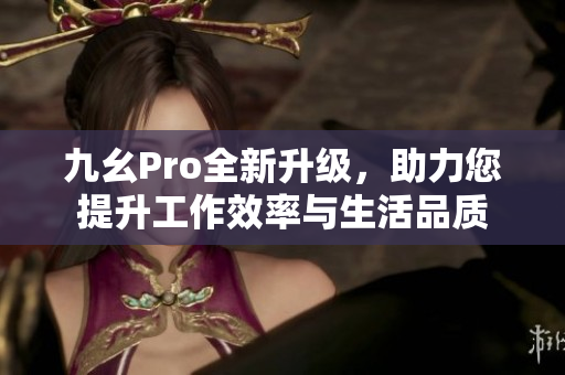 九幺Pro全新升级，助力您提升工作效率与生活品质