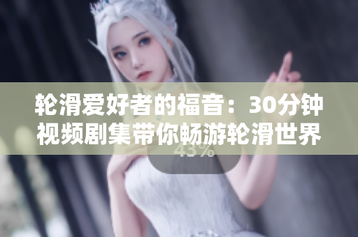 轮滑爱好者的福音：30分钟视频剧集带你畅游轮滑世界