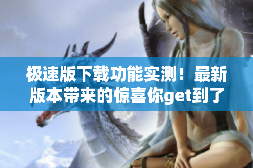 极速版下载功能实测！最新版本带来的惊喜你get到了吗？