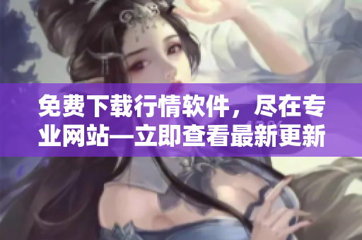 免费下载行情软件，尽在专业网站―立即查看最新更新