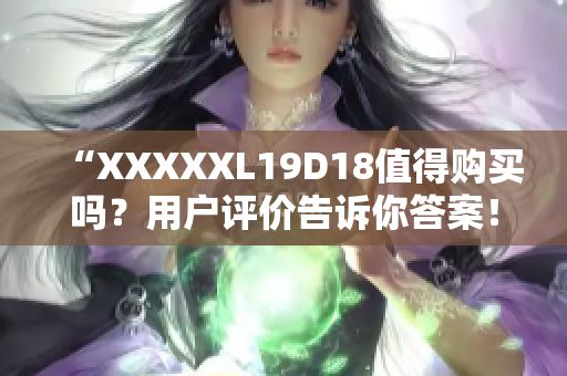 “XXXXXL19D18值得购买吗？用户评价告诉你答案！”