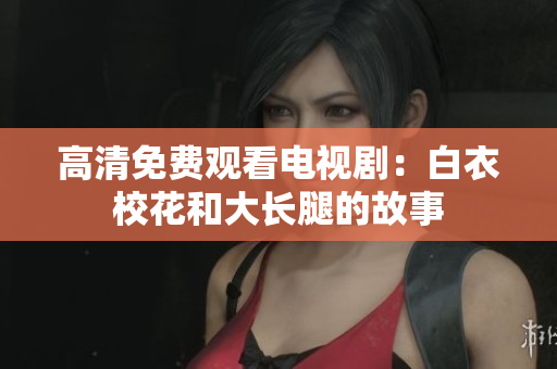 高清免费观看电视剧：白衣校花和大长腿的故事