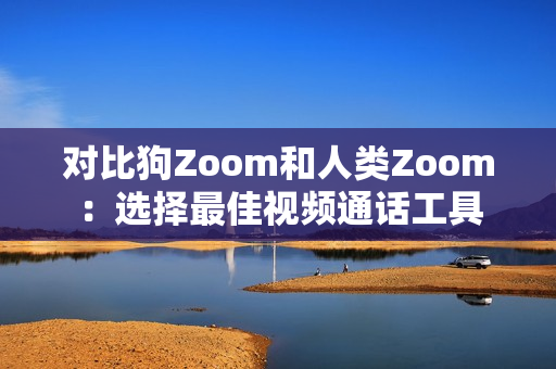 对比狗Zoom和人类Zoom：选择最佳视频通话工具