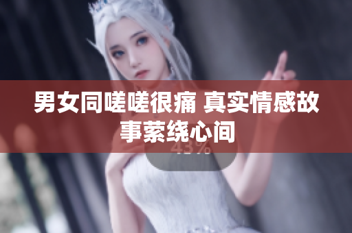 男女同嗟嗟很痛 真实情感故事萦绕心间