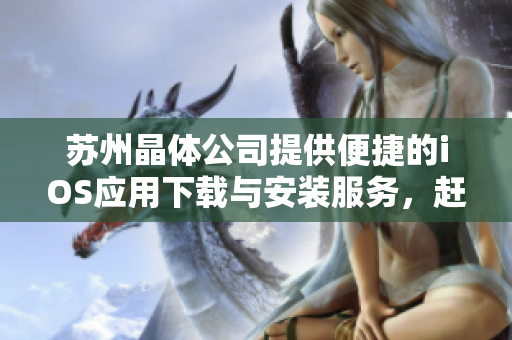 苏州晶体公司提供便捷的iOS应用下载与安装服务，赶快访问官网体验吧