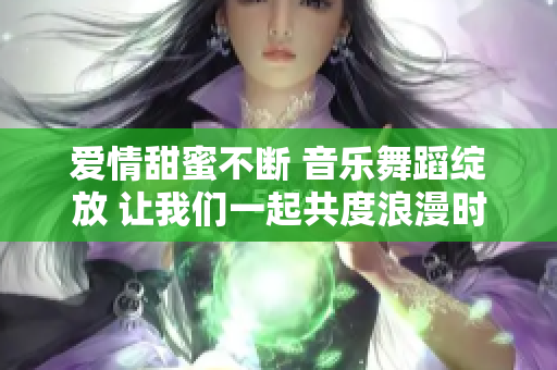 爱情甜蜜不断 音乐舞蹈绽放 让我们一起共度浪漫时刻 