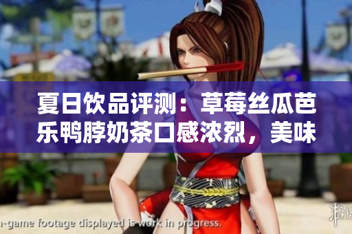 夏日饮品评测：草莓丝瓜芭乐鸭脖奶茶口感浓烈，美味程度令人惊喜