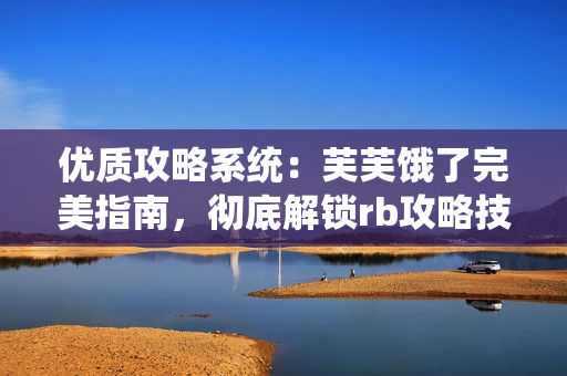 优质攻略系统：芙芙饿了完美指南，彻底解锁rb攻略技巧