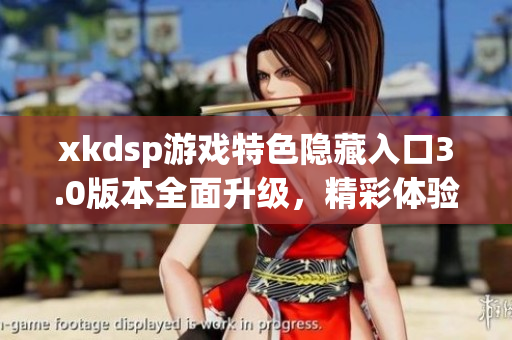 xkdsp游戏特色隐藏入口3.0版本全面升级，精彩体验不容错过
