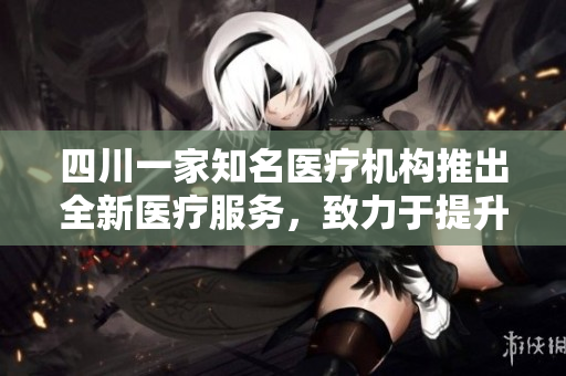 四川一家知名医疗机构推出全新医疗服务，致力于提升健康生活质量