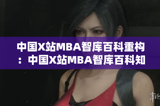 中国X站MBA智库百科重构：中国X站MBA智库百科知识库全面解析