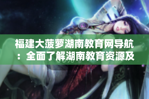 福建大菠萝湖南教育网导航：全面了解湖南教育资源及资讯